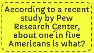 According to a recent study by Pew Research Center, about one in five Americans is what?
