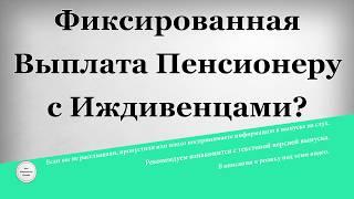 Фиксированная выплата Пенсионеру с Иждивенцами