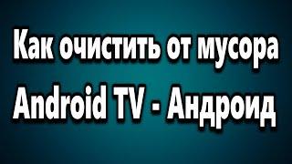 Как очистить от мусора Android TV - Андроид ТВ Бокс