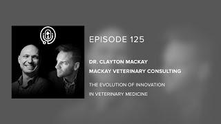 Dr. Clayton MacKay - The Evolution of Innovation in Veterinary Medicine - Episode 125