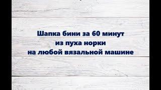 ШАПКА БИНИ ИЗ ПУХА НОРКИ за 60 минут на любой вязальной машине