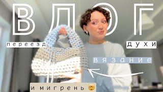 ВЛОГ: ПЕРЕЕЗД, ДУХИ, ВЯЗАНИЕ И МИГРЕНЬ 