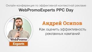 Как оценить эффективность рекламных кампаний. Андрей Осипов. WebPromoExperts PPC Days