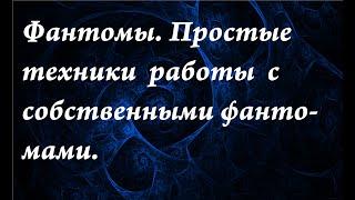 Фантомы. Простые техники работы с собственными фантомами.