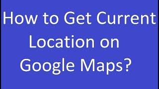 How to Get Current Location on Google Maps?