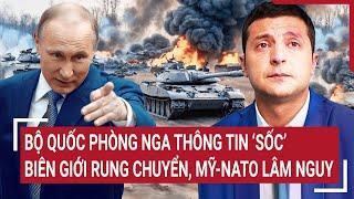 Bản tin Thế giới: Bộ Quốc phòng Nga thông tin 'sốc' biên giới rung chuyển, Mỹ-NATO lâm nguy