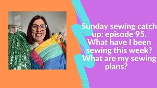 Sunday sewing catch up: episode 95. What have I been sewing this week and what are my sewing plans?