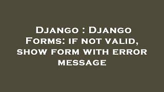 Django : Django Forms: if not valid, show form with error message