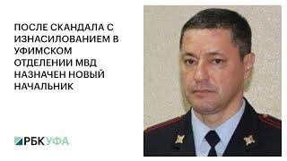 ПОСЛЕ СКАНДАЛА С ИЗНАСИЛОВАНИЕМ В УФИМСКОМ ОТДЕЛЕНИИ МВД НАЗНАЧЕН НОВЫЙ НАЧАЛЬНИК