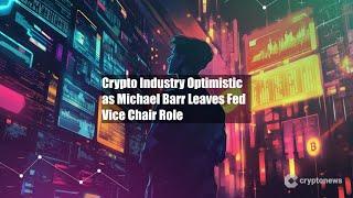 Crypto Industry Optimistic as Michael Barr Leaves Fed Vice Chair