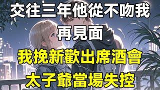 交往三年他從不吻我，再見面，我挽新歡出席酒會，太子爺當場失控