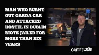 Man who burnt out Garda car and attacked hostel in Dublin riots jailed for more than six years