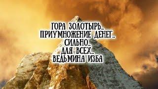 ГОРА ЗОЛОТЫРЬ… ПРИУМНОЖЕНИЕ ДЕНЕГ… СИЛЬНО… ДЛЯ ВСЕХ… ВЕДЬМИНА ИЗБА