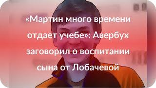 «Мартин много времени отдает учебе»: Авербух заговорил о воспитании сына от Лобачевой