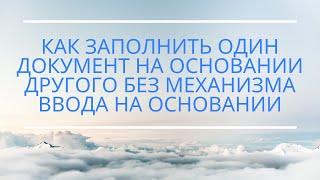 Как заполнить один документ на основании другого без механизма ввода на основании