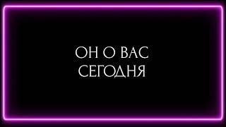 ОН О ВАС СЕГОДНЯ!