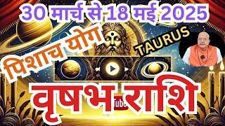 वृषभ राशि ll पिशाच योग (शनि राहु) ll 30 मार्च 18 मई 2025 ll TAURUS