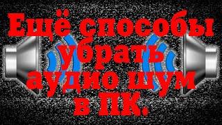 Ещё способы убрать аудио шум(писк) в ПК.