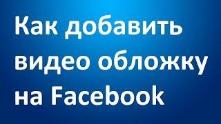 Как добавить видео обложку на страницу Facebook