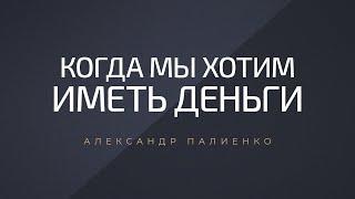 Когда мы хотим иметь деньги. Александр Палиенко.