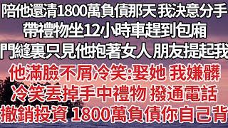 【完結】陪他還清1800萬負債那天我決意分手，帶禮物坐12小時車趕到包廂，門縫裏只見他抱著女人朋友提起我，他滿臉不屑冷笑：娶她我嫌髒，冷笑丟掉手中禮物撥通電話，撤銷投資 1800萬負債你自己背【爽文】