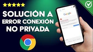 Google Chrome: Cómo Arreglar el Error 'la Conexión no es Privada'