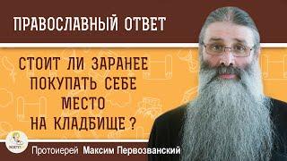 Стоит ли заранее покупать себе место на кладбище ? Протоиерей Максим Первозванский