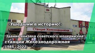 "Ушедший в историю!" Здание вокзала советского модернизма станции Железнодорожная (1985 - 2022 г.г.)