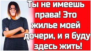 Ты не имеешь права! Квартира моей дочери, и я буду жить здесь!