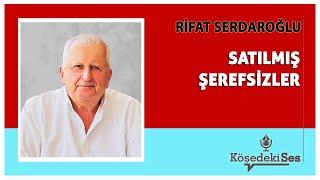 RİFAT SERDAROĞLU -"SATILMIŞ ŞEREFSİZLER" * Köşe Yazısı Dinle *