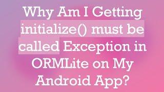 Why Am I Getting initialize() must be called Exception in ORMLite on My Android App?