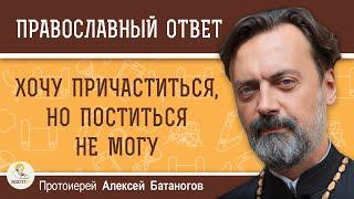 Хочу причаститься, но поститься не могу.  Протоиерей Алексей Батаногов