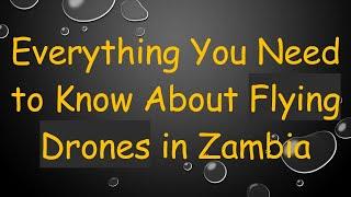 Everything You Need to Know About Flying Drones in Zambia