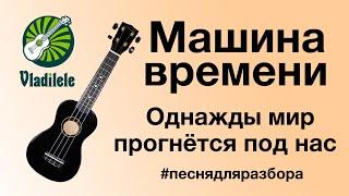 МАШИНА ВРЕМЕНИ - ОДНАЖДЫ МИР ПРОГНЕТСЯ ПОД НАС разбор на укулеле