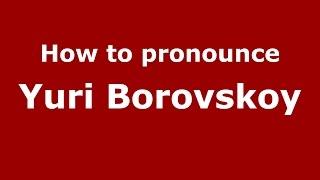 How to pronounce Yuri Borovskoy (Russian/Russia)  - PronounceNames.com