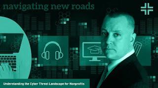 Navigating New Roads:  Session 7 - Understanding the Cyber Threat Landscape for Nonprofits