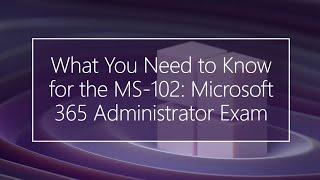 What You Need to Know for the MS-102: Microsoft 365 Administrator Exam