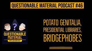 Potato Genitalia, Presidential Libraries, Bridgephobes - Questionable Material Episode 46