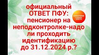 ОФИЦИАЛЬНО: ПЕНСИОНЕР на неподконтролке-надо проходить до 31.12.2024 идентификацию ?