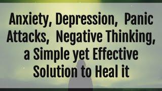 Anxiety, Depression,  Panic Attacks,  Negative Thinking, a Simple yet Effective Solution to Heal it