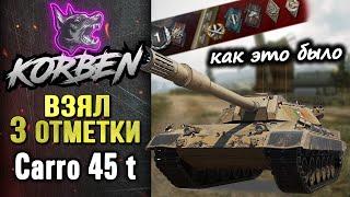 КОРБЕН ВЗЯЛ ТРИ ОТМЕТКИ • Carro 45t ◄Как это было►