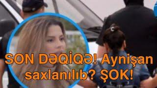 SON DƏQİQƏ! Aynişan saxlanılıb? ŞOK!