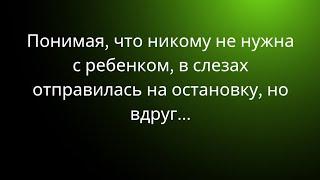 Понимая, что никому не нужна с ребенком, в слезах отправилась на остановку, но вдруг...