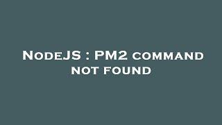 NodeJS : PM2 command not found