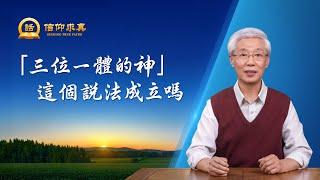 【講道系列—信仰求真】「三位一體的神」這個説法成立嗎
