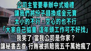 公司主管要舉辦中式婚禮，讓我們將份子錢換成金元寶，太小的不行，空心的也不行，金元寶在我眼裡不是錢財 是真心祝福，我笑了把我公司當你家？聯係秘書去查 隔天行賄被抓她瘋了#小說#爽文#情感