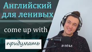 Английский для ленивых / come up with