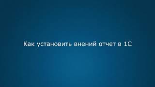 Как установить внешний отчет в 1С Управление торговлей 11, Бухгалтерия 3.0 и другие программы 1С 8.3