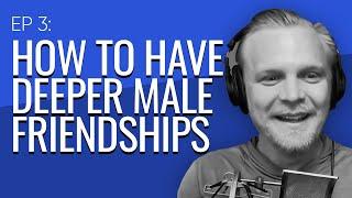 Ep 3: How To Have Deeper Male Friendships