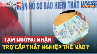 Thủ Tục Tạm Ngừng Nhận Trợ Cấp Thất Nghiệp Như Thế Nào? | LuatVietnam.vn